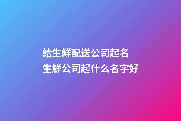 給生鮮配送公司起名 生鮮公司起什么名字好-第1張-公司起名-玄機(jī)派